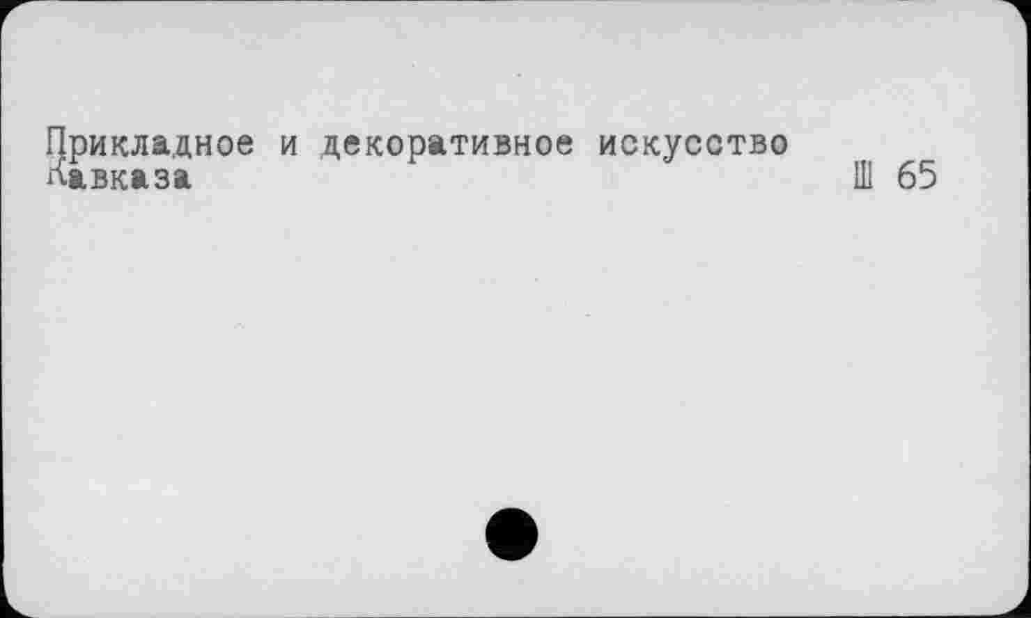 ﻿Прикладное и декоративное искусство Кавказа
Ш 65